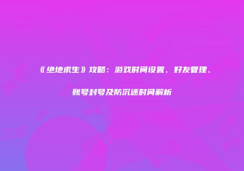 《绝地求生》攻略：游戏时间设置、好友管理、账号封号及防沉迷时间解析