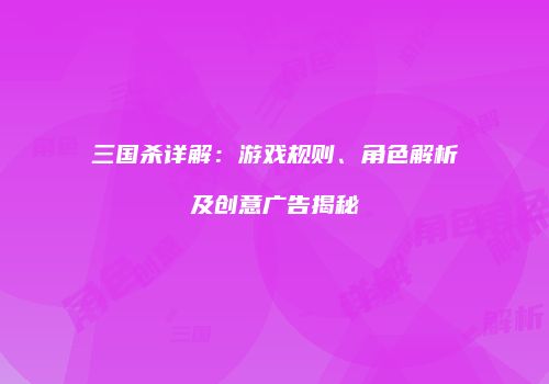 三国杀详解：游戏规则、角色解析及创意广告揭秘