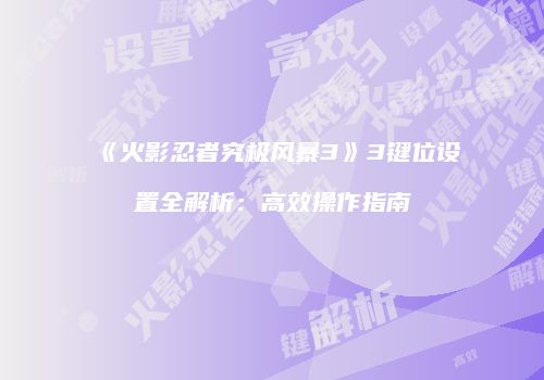 《火影忍者究极风暴3》3键位设置全解析：高效操作指南