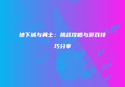 地下城与勇士：挑战攻略与游戏技巧分享
