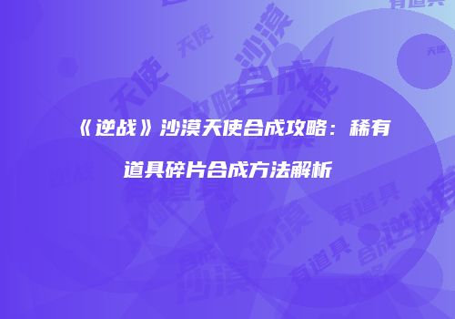 《逆战》沙漠天使合成攻略：稀有道具碎片合成方法解析