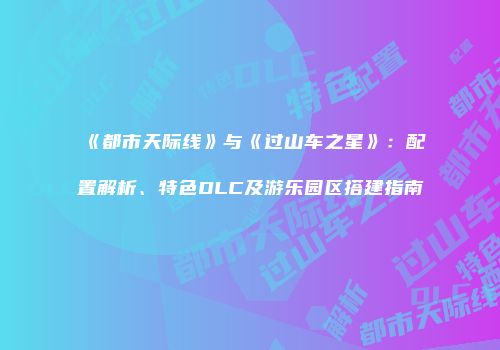 《都市天际线》与《过山车之星》：配置解析、特色DLC及游乐园区搭建指南