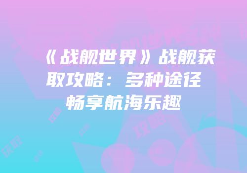 《战舰世界》战舰获取攻略：多种途径畅享航海乐趣
