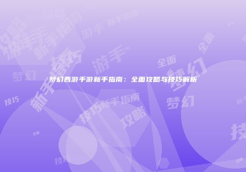 梦幻西游手游新手指南：全面攻略与技巧解析