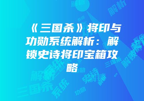 《三国杀》将印与功勋系统解析：解锁史诗将印宝箱攻略