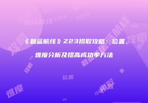 《碧蓝航线》Z23捞取攻略：位置、难度分析及提高成功率方法