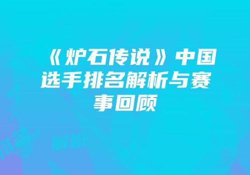 《炉石传说》中国选手排名解析与赛事回顾