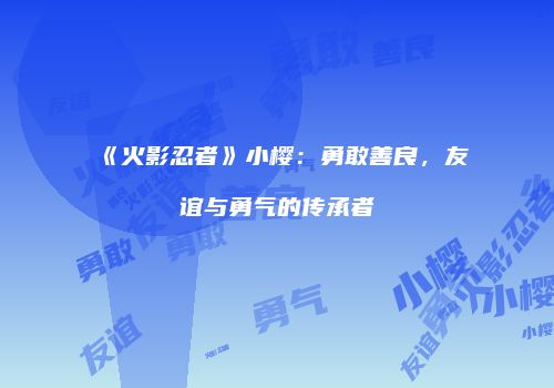 《火影忍者》小樱：勇敢善良，友谊与勇气的传承者