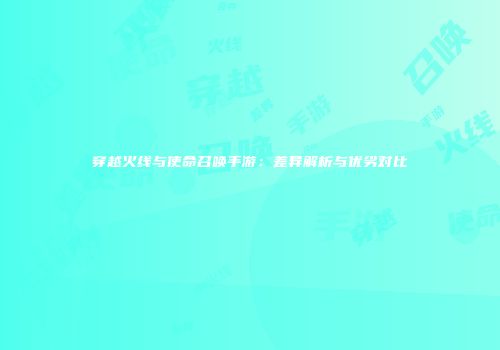 穿越火线与使命召唤手游：差异解析与优劣对比