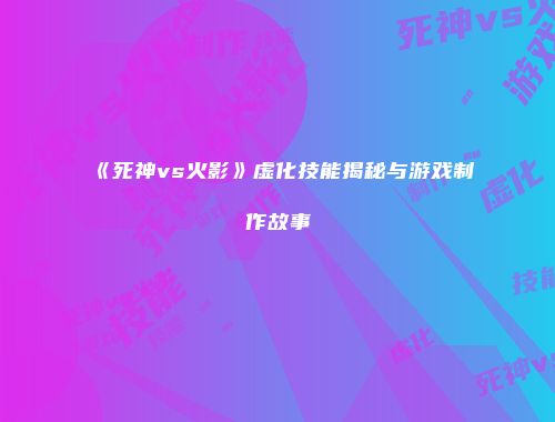 《死神vs火影》虚化技能揭秘与游戏制作故事