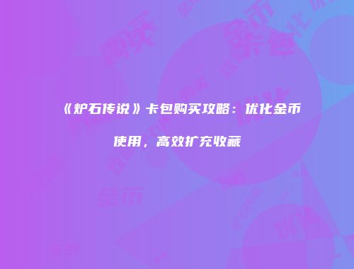 《炉石传说》卡包购买攻略：优化金币使用，高效扩充收藏