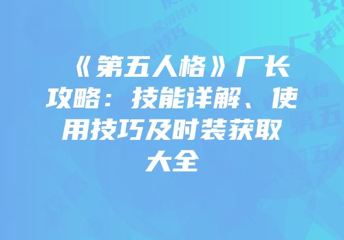 《第五人格》厂长攻略：技能详解、使用技巧及时装获取大全