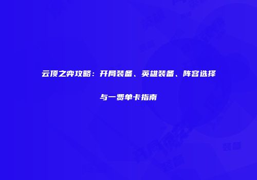 云顶之弈攻略：开局装备、英雄装备、阵容选择与一费单卡指南