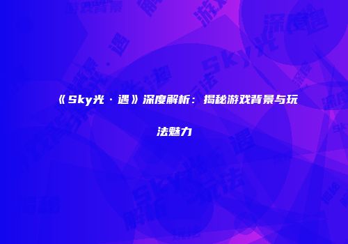 《Sky光·遇》深度解析：揭秘游戏背景与玩法魅力