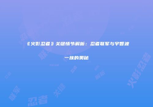 《火影忍者》关键情节解析：忍者联军与宇智波一族的奥秘