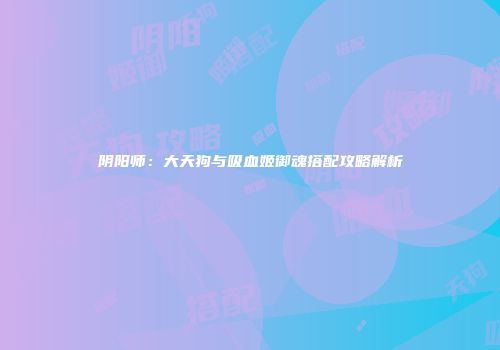 阴阳师：大天狗与吸血姬御魂搭配攻略解析