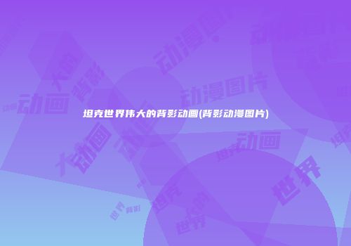 坦克世界伟大的背影动画(背影动漫图片)