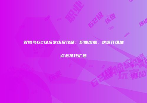 冒险岛62级玩家练级攻略：职业加点、快速升级地点与技巧汇总