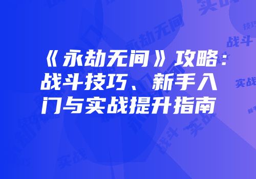 《永劫无间》攻略：战斗技巧、新手入门与实战提升指南