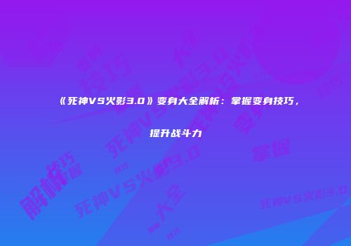 《死神VS火影3.0》变身大全解析：掌握变身技巧，提升战斗力