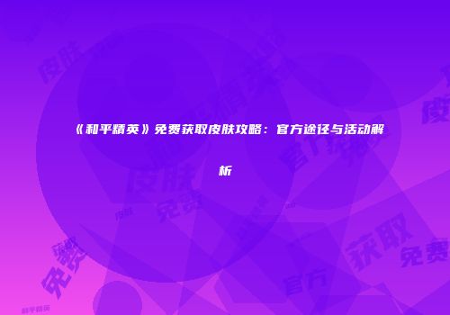 《和平精英》免费获取皮肤攻略：官方途径与活动解析