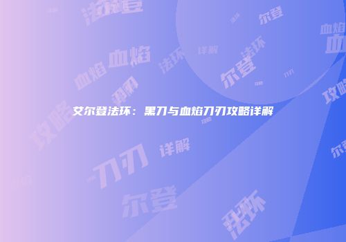 艾尔登法环：黑刀与血焰刀刃攻略详解