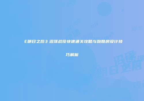 《明日之后》沼泽战役快速通关攻略与跑酷房设计技巧解析
