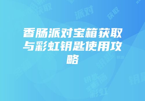 香肠派对宝箱获取与彩虹钥匙使用攻略
