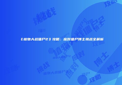 《植物大战僵尸2》攻略：应对僵尸博士挑战全解析