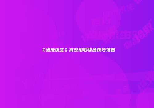 《绝地求生》高效拾取物品技巧攻略