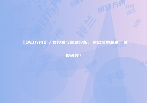 《明日方舟》干员铃兰与棘刺分析：输出辅助兼备，值得培养？