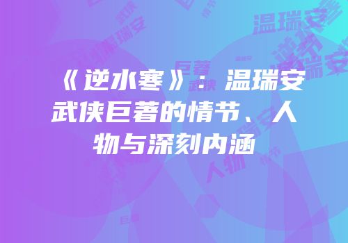 《逆水寒》：温瑞安武侠巨著的情节、人物与深刻内涵