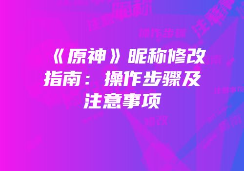 《原神》昵称修改指南：操作步骤及注意事项