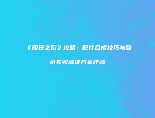 《明日之后》攻略：配件合成技巧与登录失败解决方案详解