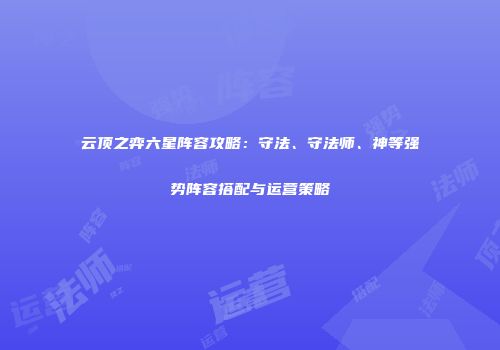 云顶之弈六星阵容攻略：守法、守法师、神等强势阵容搭配与运营策略