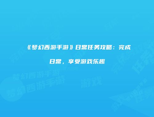 《梦幻西游手游》日常任务攻略：完成日常，享受游戏乐趣