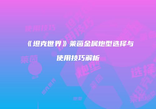 《坦克世界》莱茵金属炮型选择与使用技巧解析