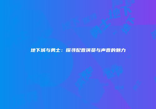 地下城与勇士：探寻配音演员与声音的魅力
