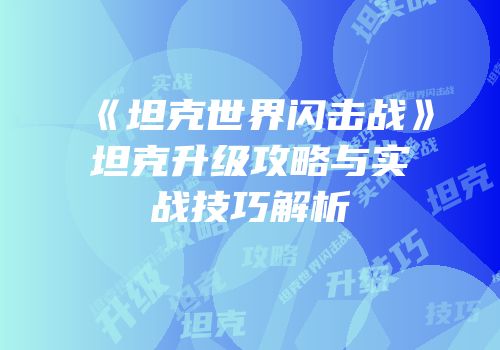 《坦克世界闪击战》坦克升级攻略与实战技巧解析