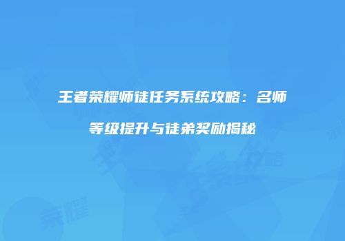 王者荣耀师徒任务系统攻略：名师等级提升与徒弟奖励揭秘