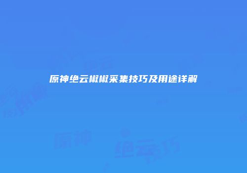 原神绝云椒椒采集技巧及用途详解