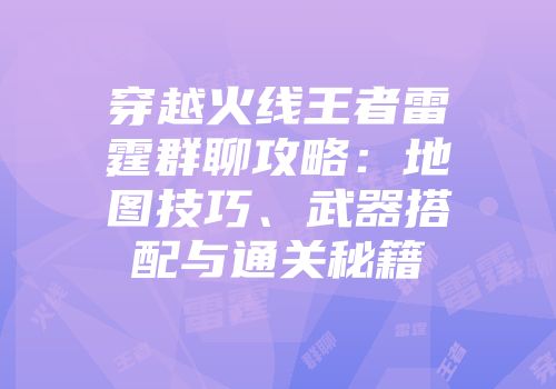 穿越火线王者雷霆群聊攻略：地图技巧、武器搭配与通关秘籍
