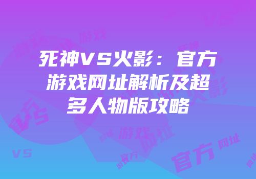 死神VS火影：官方游戏网址解析及超多人物版攻略