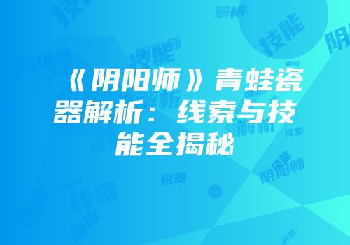 《阴阳师》青蛙瓷器解析：线索与技能全揭秘