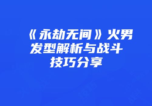 《永劫无间》火男发型解析与战斗技巧分享