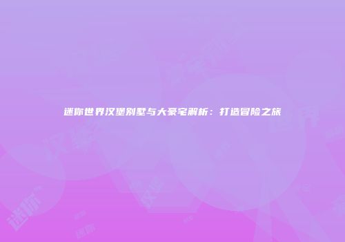 迷你世界汉堡别墅与大豪宅解析：打造冒险之旅