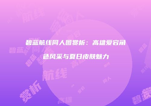碧蓝航线同人图赏析：高雄爱宕角色风采与夏日皮肤魅力