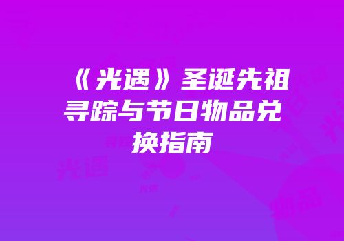 《光遇》圣诞先祖寻踪与节日物品兑换指南