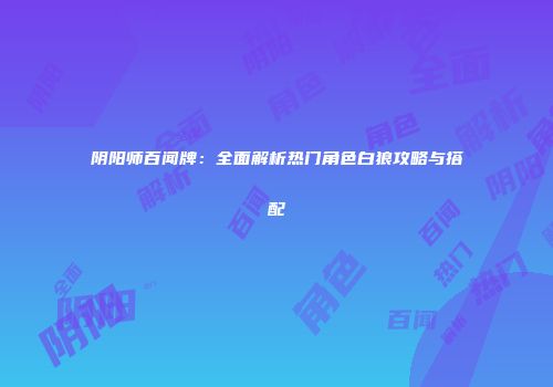 阴阳师百闻牌：全面解析热门角色白狼攻略与搭配