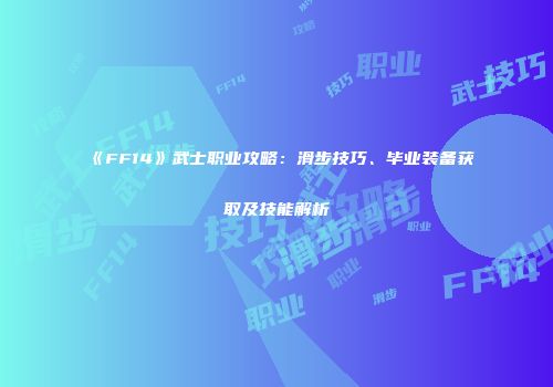 《FF14》武士职业攻略：滑步技巧、毕业装备获取及技能解析